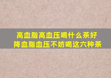 高血脂高血压喝什么茶好 降血脂血压不妨喝这六种茶